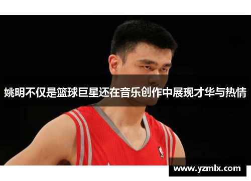 姚明不仅是篮球巨星还在音乐创作中展现才华与热情