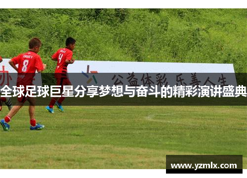 全球足球巨星分享梦想与奋斗的精彩演讲盛典