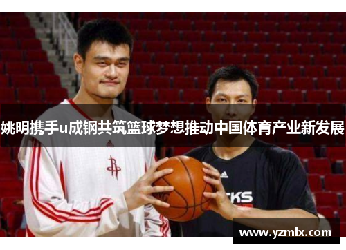 姚明携手u成钢共筑篮球梦想推动中国体育产业新发展