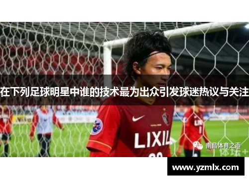 在下列足球明星中谁的技术最为出众引发球迷热议与关注