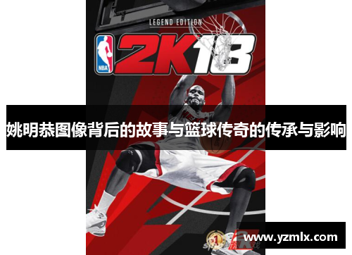 姚明恭图像背后的故事与篮球传奇的传承与影响