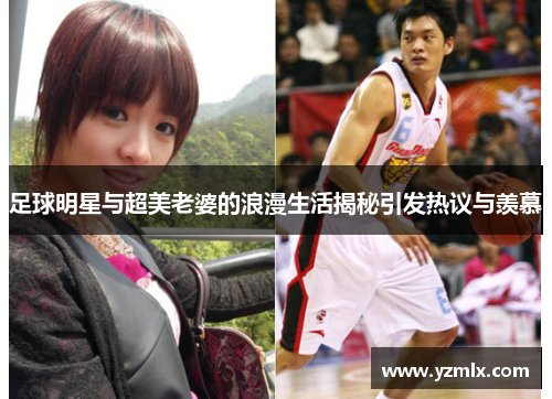 足球明星与超美老婆的浪漫生活揭秘引发热议与羡慕