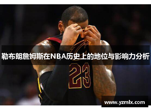 勒布朗詹姆斯在NBA历史上的地位与影响力分析