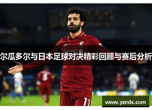 尔瓜多尔与日本足球对决精彩回顾与赛后分析