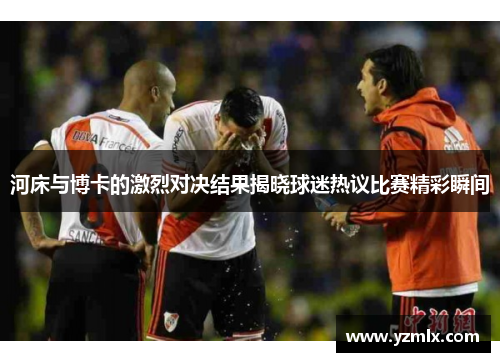 河床与博卡的激烈对决结果揭晓球迷热议比赛精彩瞬间