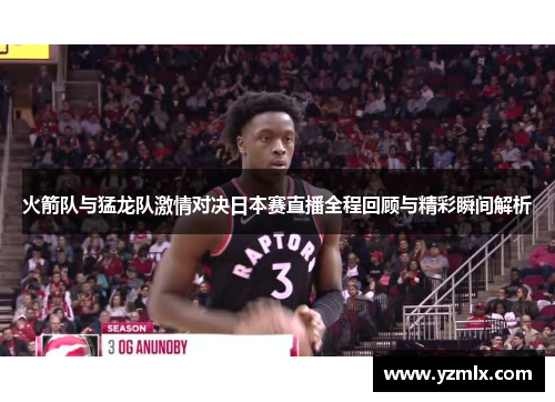 火箭队与猛龙队激情对决日本赛直播全程回顾与精彩瞬间解析
