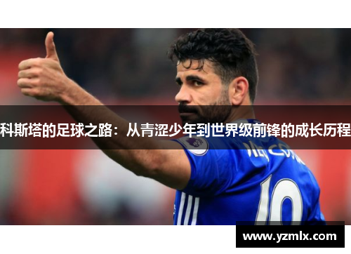 科斯塔的足球之路：从青涩少年到世界级前锋的成长历程