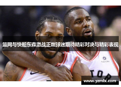 篮网与快船东森激战正酣球迷期待精彩对决与精彩表现