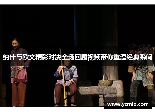 纳什与欧文精彩对决全场回顾视频带你重温经典瞬间