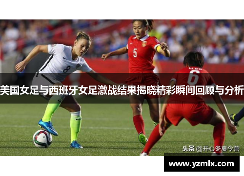 美国女足与西班牙女足激战结果揭晓精彩瞬间回顾与分析